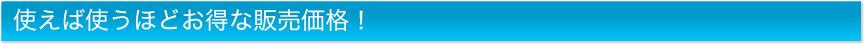 使えば使うほどお得な販売価格！